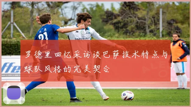 罗德里回忆采访谈巴萨技术特点与球队风格的完美契合