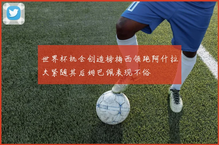 世界杯机会创造榜梅西领跑阿什拉夫紧随其后姆巴佩表现不俗