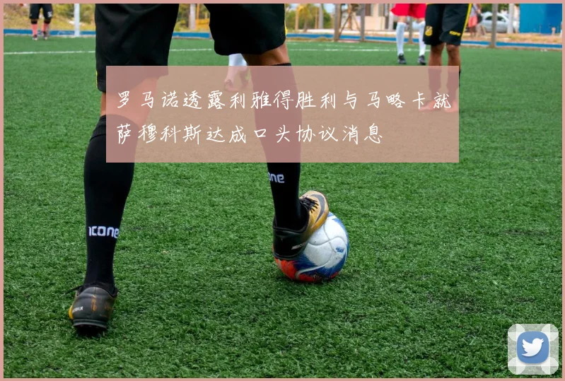 罗马诺透露利雅得胜利与马略卡就萨穆科斯达成口头协议消息