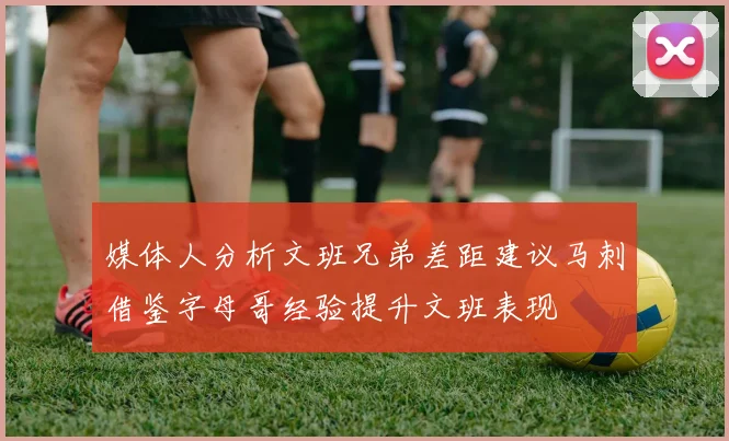 媒体人分析文班兄弟差距建议马刺借鉴字母哥经验提升文班表现