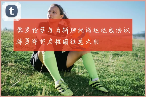 佛罗伦萨与马斯坦托诺达达成协议球员即将启程前往意大利
