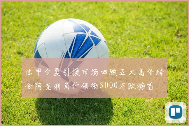 法甲今夏引援市场回顾五大高价转会阿克利乌什领衔5000万欧榜首
