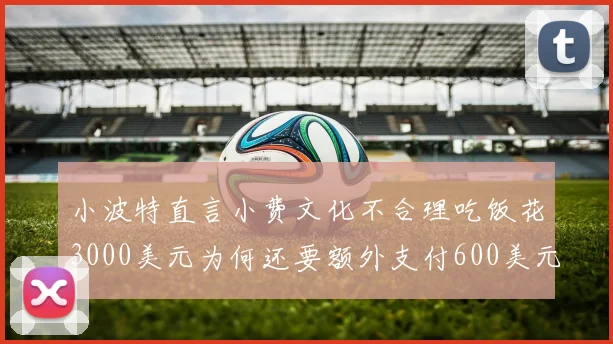 小波特直言小费文化不合理吃饭花3000美元为何还要额外支付600美元小费