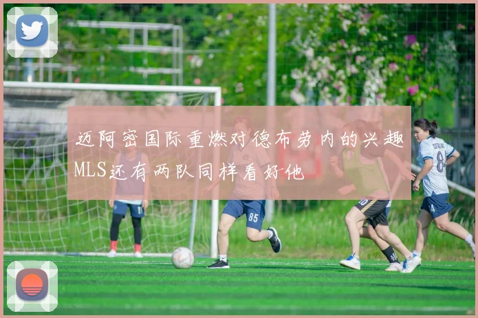 迈阿密国际重燃对德布劳内的兴趣MLS还有两队同样看好他