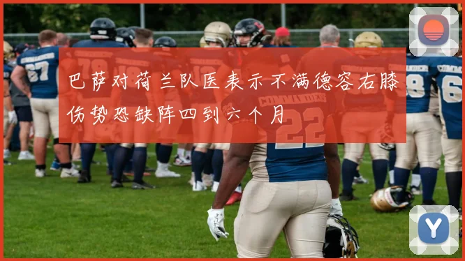 巴萨对荷兰队医表示不满德容右膝伤势恐缺阵四到六个月