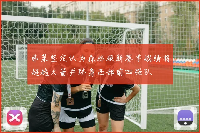 弗莱坚定认为森林狼新赛季战绩将超越火箭并跻身西部前四强队