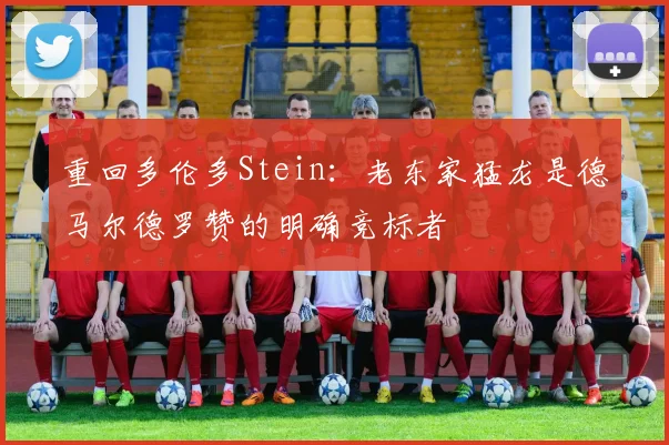 重回多伦多Stein：老东家猛龙是德马尔德罗赞的明确竞标者